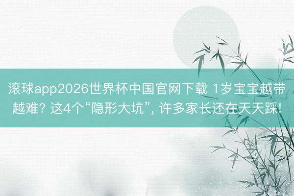 滚球app2026世界杯中国官网下载 1岁宝宝越带越难? 这4个“隐形大坑”, 许多家长还在天天踩!