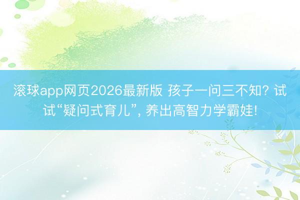 滚球app网页2026最新版 孩子一问三不知? 试试“疑问式育儿”, 养出高智力学霸娃!