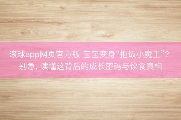 滚球app网页官方版 宝宝变身“拒饭小魔王”? 别急, 读懂这背后的成长密码与饮食真相