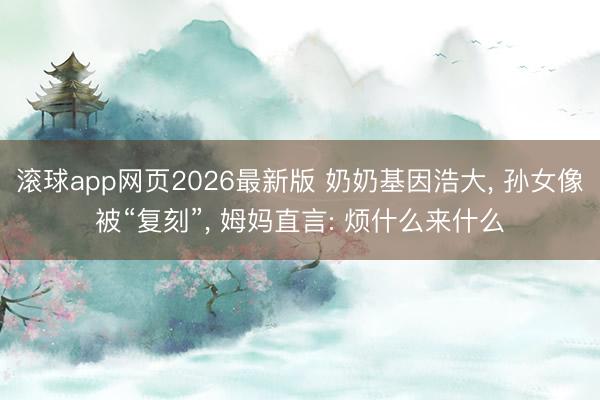 滚球app网页2026最新版 奶奶基因浩大, 孙女像被“复刻”, 姆妈直言: 烦什么来什么