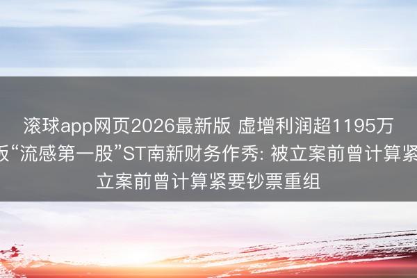 滚球app网页2026最新版 虚增利润超1195万! 起底科创板“流感第一股”ST南新财务作秀: 被立案前曾计算紧要钞票重组