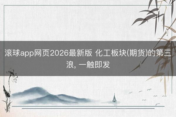 滚球app网页2026最新版 化工板块(期货)的第三浪, 一触即发