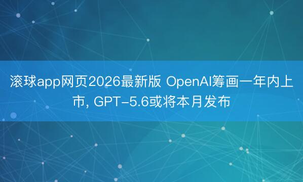 滚球app网页2026最新版 OpenAI筹画一年内上市, GPT-5.6或将本月发布