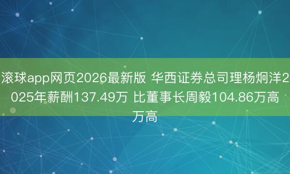 滚球app网页2026最新版 华西证券总司理杨炯洋2025年薪酬137.49万 比董事长周毅104.86万高