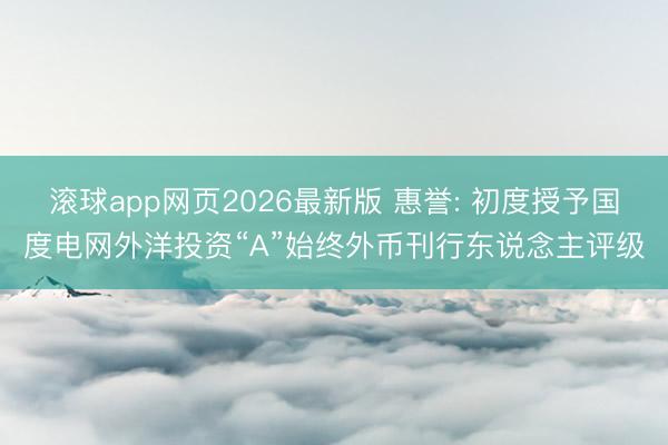 滚球app网页2026最新版 惠誉: 初度授予国度电网外洋投资“A”始终外币刊行东说念主评级