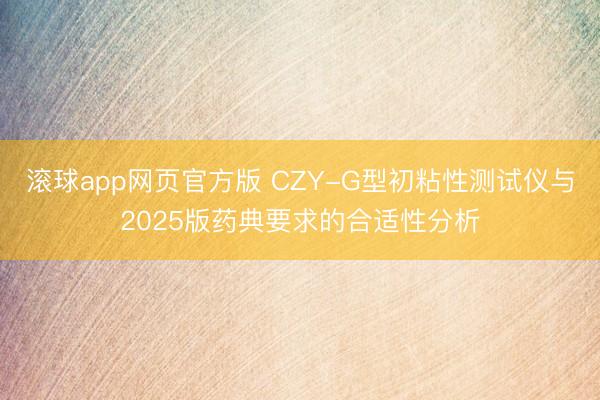 滚球app网页官方版 CZY-G型初粘性测试仪与2025版药典要求的合适性分析
