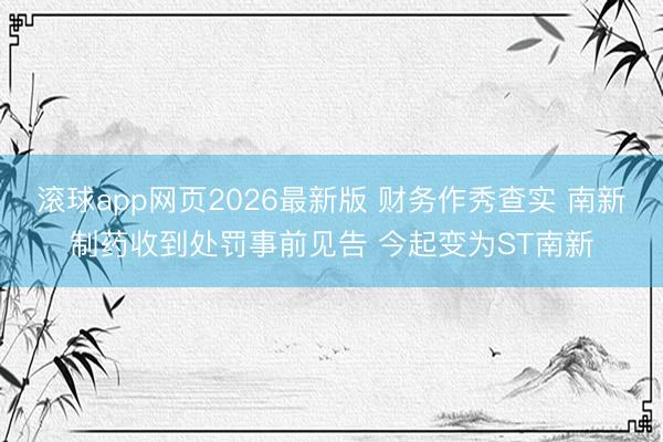 滚球app网页2026最新版 财务作秀查实 南新制药收到处罚事前见告 今起变为ST南新