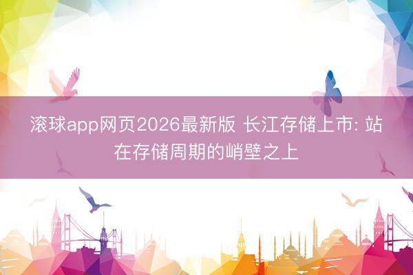 滚球app网页2026最新版 长江存储上市: 站在存储周期的峭壁之上