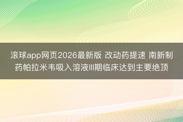 滚球app网页2026最新版 改动药提速 南新制药帕拉米韦吸入溶液III期临床达到主要绝顶