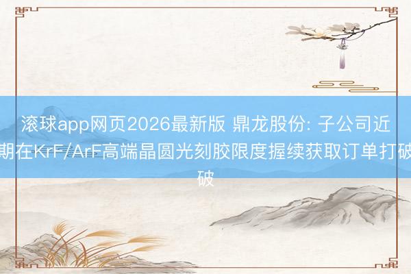 滚球app网页2026最新版 鼎龙股份: 子公司近期在KrF/ArF高端晶圆光刻胶限度握续获取订单打破