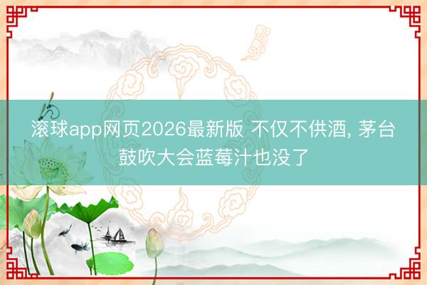滚球app网页2026最新版 不仅不供酒, 茅台鼓吹大会蓝莓汁也没了