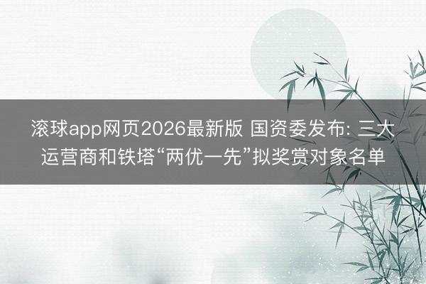 滚球app网页2026最新版 国资委发布: 三大运营商和铁塔“两优一先”拟奖赏对象名单