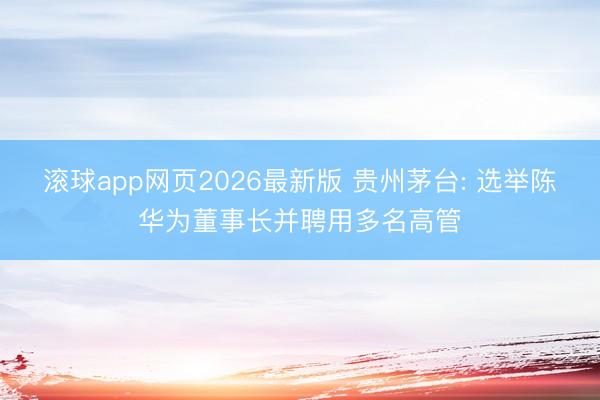 滚球app网页2026最新版 贵州茅台: 选举陈华为董事长并聘用多名高管