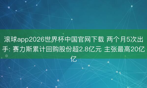 滚球app2026世界杯中国官网下载 两个月5次出手: 赛力斯累计回购股份超2.8亿元 主张最高20亿