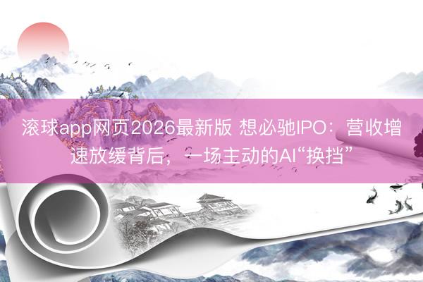 滚球app网页2026最新版 想必驰IPO：营收增速放缓背后，一场主动的AI“换挡”
