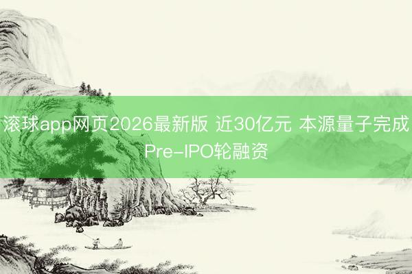 滚球app网页2026最新版 近30亿元 本源量子完成Pre-IPO轮融资
