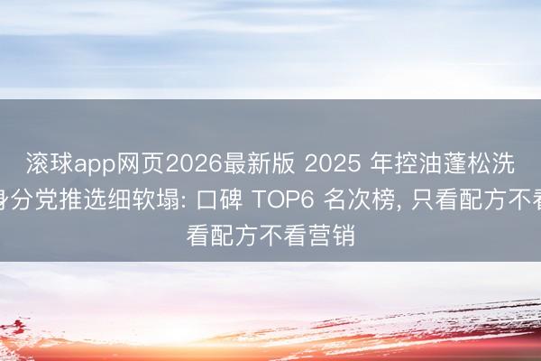 滚球app网页2026最新版 2025 年控油蓬松洗发水身分党推选细软塌: 口碑 TOP6 名次榜, 只看配方不看营销