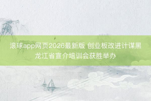滚球app网页2026最新版 创业板改进计谋黑龙江省宣介培训会获胜举办