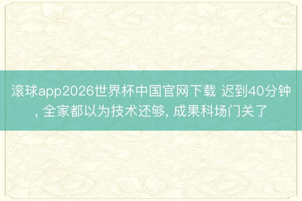 滚球app2026世界杯中国官网下载 迟到40分钟, 全家都以为技术还够, 成果科场门关了
