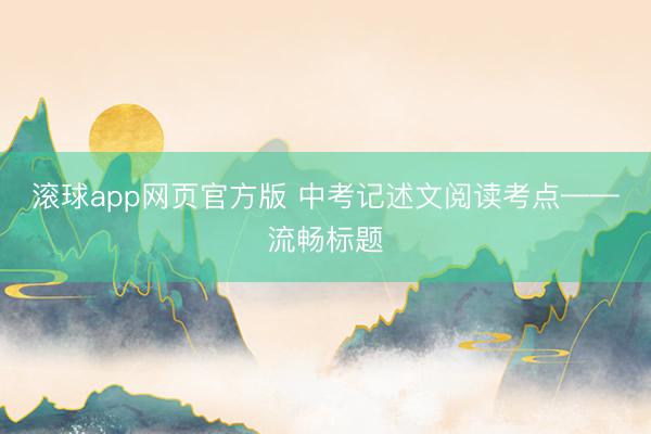滚球app网页官方版 中考记述文阅读考点——流畅标题