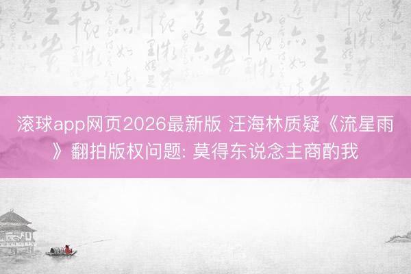 滚球app网页2026最新版 汪海林质疑《流星雨》翻拍版权问题: 莫得东说念主商酌我