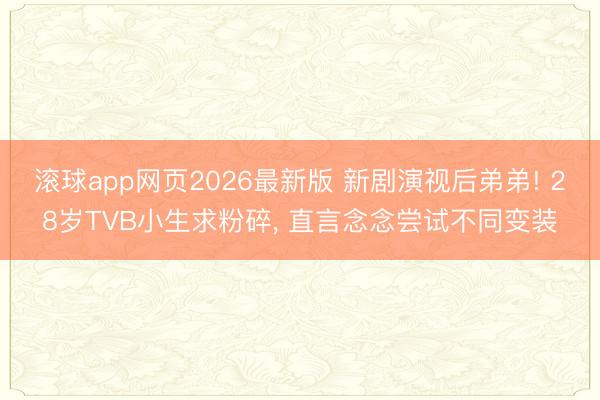 滚球app网页2026最新版 新剧演视后弟弟! 28岁TVB小生求粉碎, 直言念念尝试不同变装