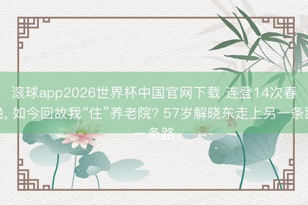 滚球app2026世界杯中国官网下载 连登14次春晚, 如今回故我“住”养老院? 57岁解晓东走上另一条路