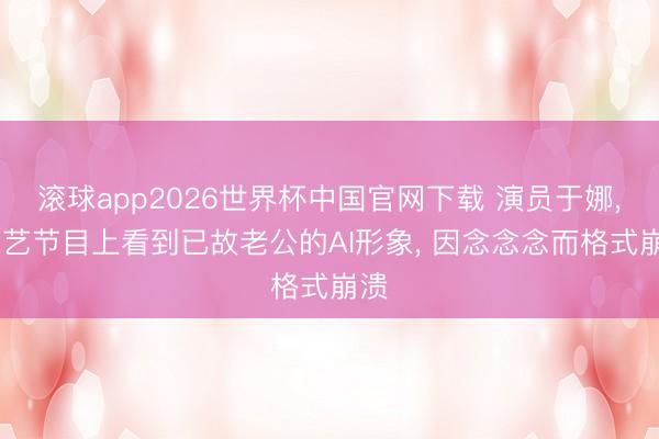 滚球app2026世界杯中国官网下载 演员于娜, 综艺节目上看到已故老公的AI形象, 因念念念而格式崩溃