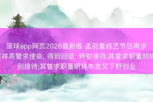 滚球app网页2026最新版 孟羽童综艺节目再求职, 现场主动向吉祥高管求使命, 得到回话: 特别接待;其曾求职董明珠布告又下野创业