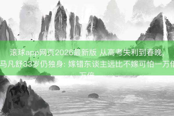 滚球app网页2026最新版 从高考失利到春晚, 马凡舒33岁仍独身: 嫁错东谈主远比不嫁可怕一万倍