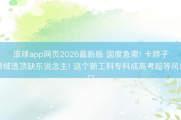 滚球app网页2026最新版 国度急需! 卡脖子领域透顶缺东说念主! 这个新工科专科成高考超等风口