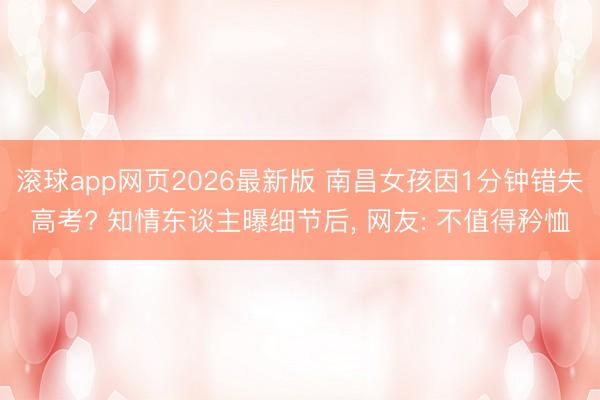 滚球app网页2026最新版 南昌女孩因1分钟错失高考? 知情东谈主曝细节后, 网友: 不值得矜恤