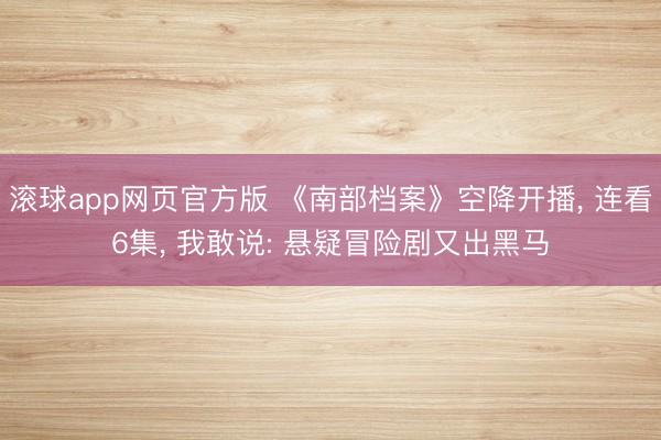 滚球app网页官方版 《南部档案》空降开播, 连看6集, 我敢说: 悬疑冒险剧又出黑马