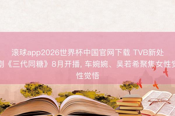 滚球app2026世界杯中国官网下载 TVB新处境剧《三代同糖》8月开播, 车婉婉、吴若希聚焦女性觉悟