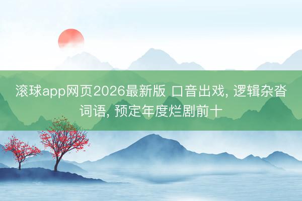 滚球app网页2026最新版 口音出戏, 逻辑杂沓词语, 预定年度烂剧前十