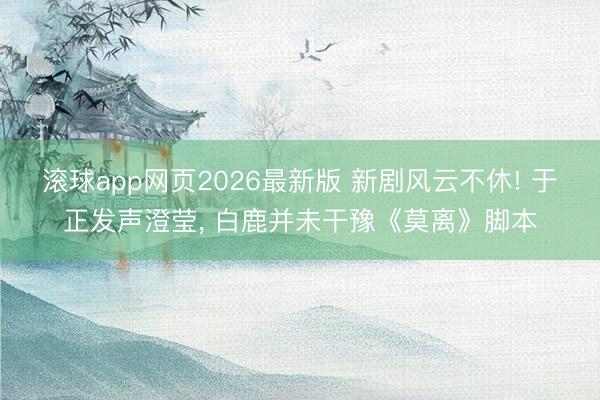 滚球app网页2026最新版 新剧风云不休! 于正发声澄莹, 白鹿并未干豫《莫离》脚本