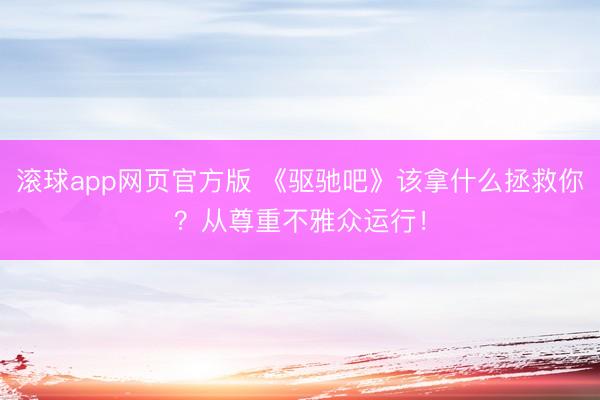 滚球app网页官方版 《驱驰吧》该拿什么拯救你？从尊重不雅众运行！