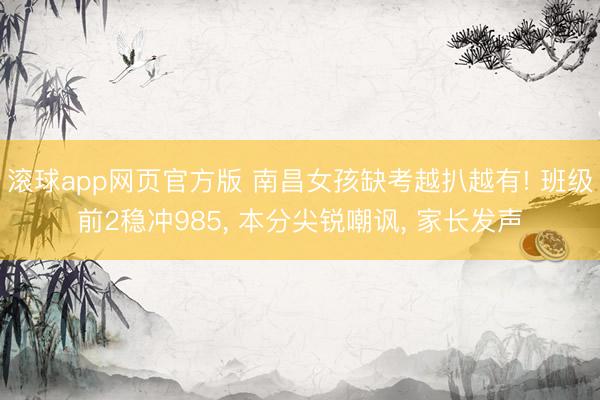 滚球app网页官方版 南昌女孩缺考越扒越有! 班级前2稳冲985, 本分尖锐嘲讽, 家长发声