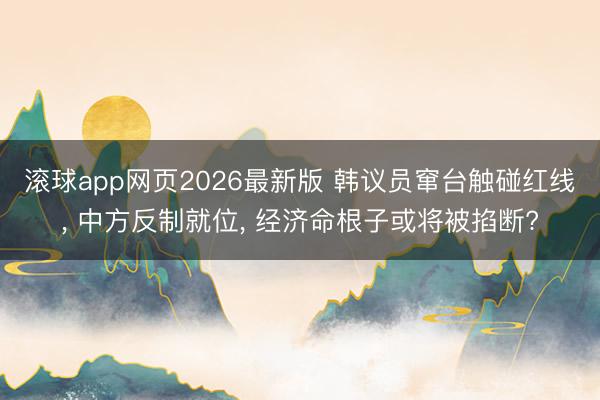 滚球app网页2026最新版 韩议员窜台触碰红线, 中方反制就位, 经济命根子或将被掐断?