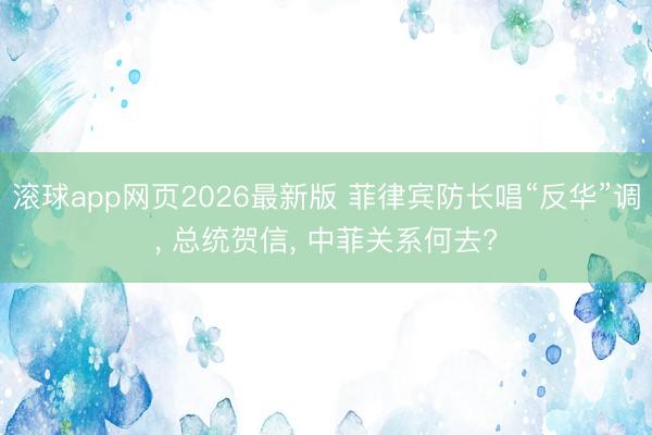 滚球app网页2026最新版 菲律宾防长唱“反华”调, 总统贺信, 中菲关系何去?