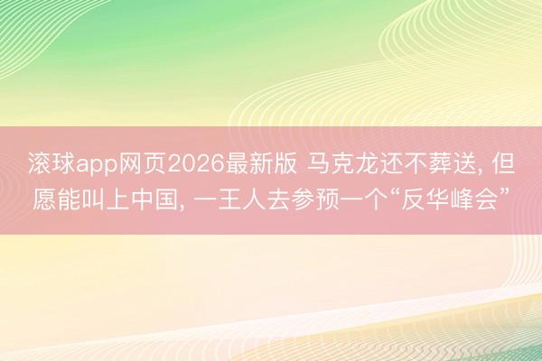 滚球app网页2026最新版 马克龙还不葬送, 但愿能叫上中国, 一王人去参预一个“反华峰会”