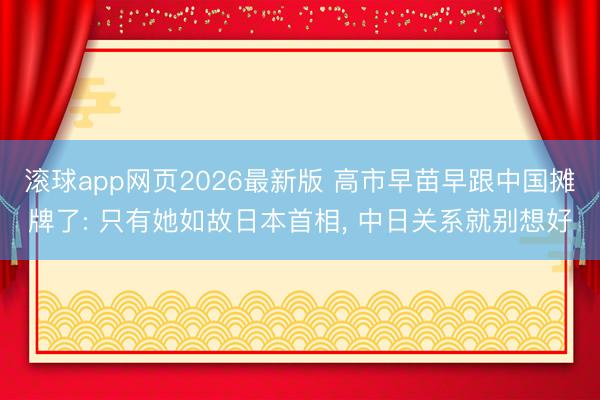 滚球app网页2026最新版 高市早苗早跟中国摊牌了: 只有她如故日本首相, 中日关系就别想好