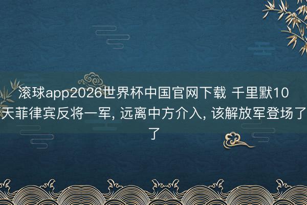 滚球app2026世界杯中国官网下载 千里默10天菲律宾反将一军, 远离中方介入, 该解放军登场了