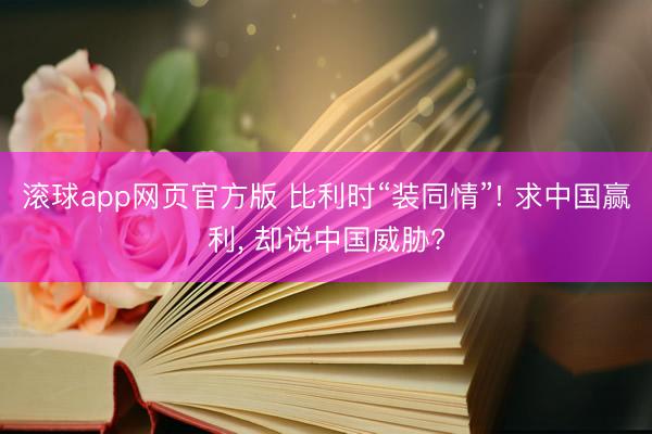 滚球app网页官方版 比利时“装同情”! 求中国赢利, 却说中国威胁?