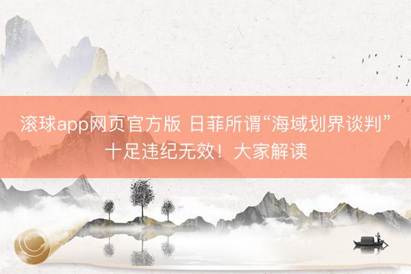 滚球app网页官方版 日菲所谓“海域划界谈判”十足违纪无效！大家解读