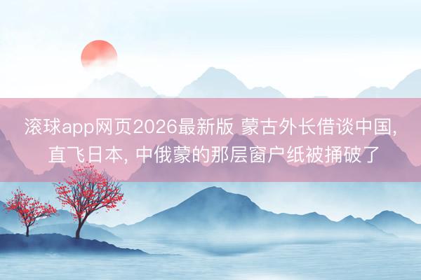 滚球app网页2026最新版 蒙古外长借谈中国, 直飞日本, 中俄蒙的那层窗户纸被捅破了