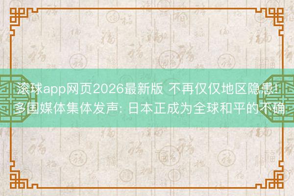 滚球app网页2026最新版 不再仅仅地区隐患! 多国媒体集体发声: 日本正成为全球和平的不确