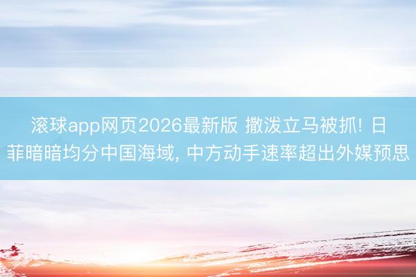 滚球app网页2026最新版 撒泼立马被抓! 日菲暗暗均分中国海域, 中方动手速率超出外媒预思