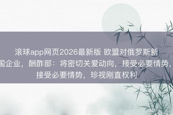 滚球app网页2026最新版 欧盟对俄罗斯新制裁或触及中国企业，酬酢部：将密切关爱动向，接受必要情势，珍视刚直权利