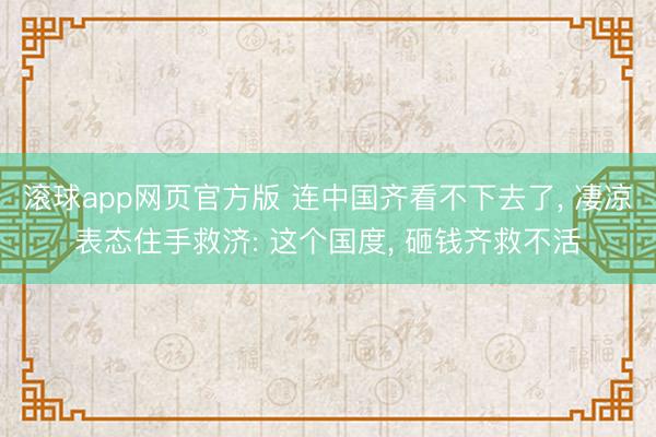 滚球app网页官方版 连中国齐看不下去了, 凄凉表态住手救济: 这个国度, 砸钱齐救不活